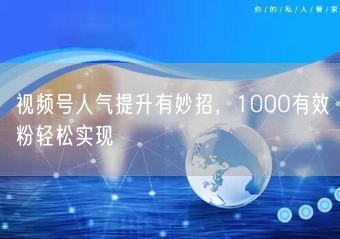 视频号人气提升有妙招，1000有效粉轻松实现