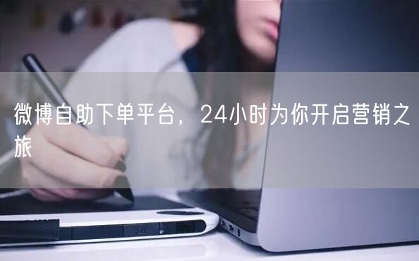 微博自助下单平台，24小时为你开启营销之旅