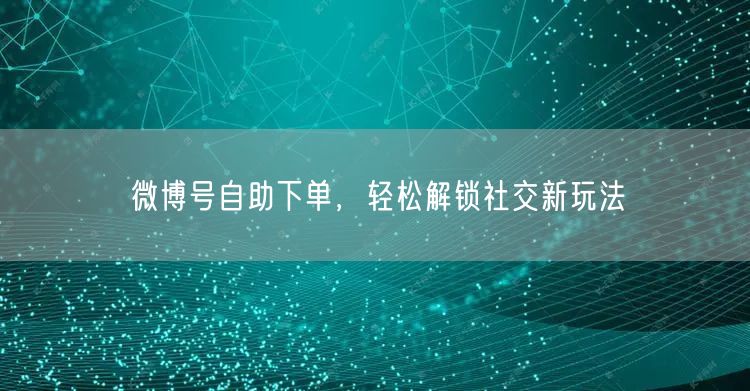微博号自助下单，轻松解锁社交新玩法