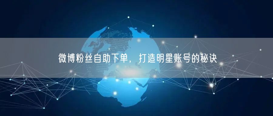 微博粉丝自助下单，打造明星账号的秘诀