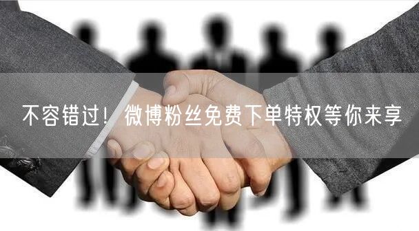不容错过！微博粉丝免费下单特权等你来享