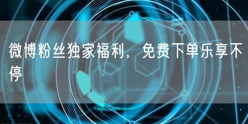 微博粉丝独家福利，免费下单乐享不停
