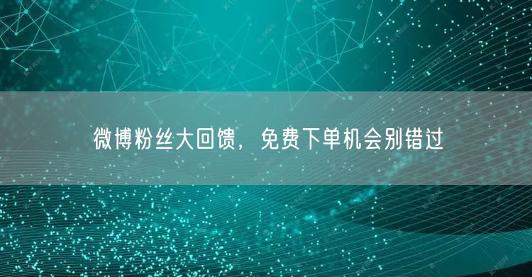微博粉丝大回馈，免费下单机会别错过