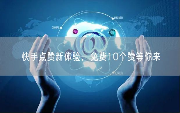 快手点赞新体验，免费10个赞等你来