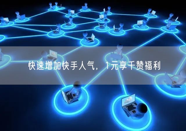 快速增加快手人气，1元享千赞福利