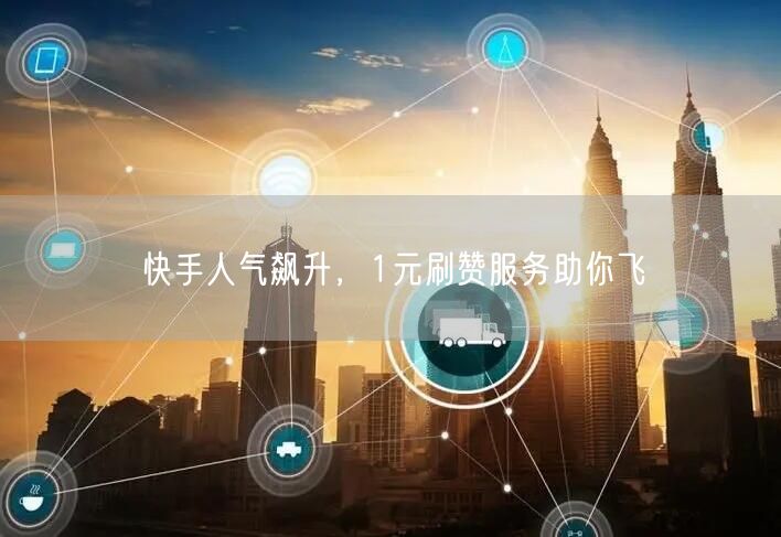 快手人气飙升，1元刷赞服务助你飞