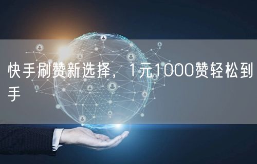 快手刷赞新选择，1元1000赞轻松到手