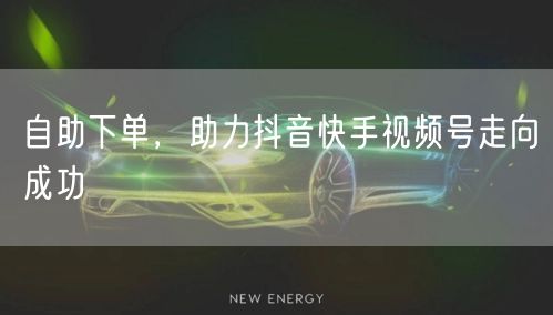 自助下单，助力抖音快手视频号走向成功