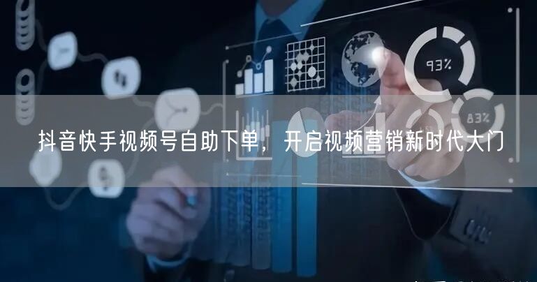 抖音快手视频号自助下单，开启视频营销新时代大门