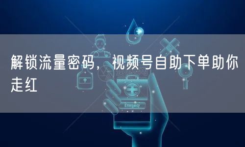 解锁流量密码，视频号自助下单助你走红