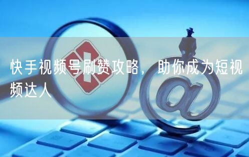 快手视频号刷赞攻略，助你成为短视频达人