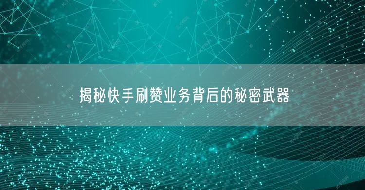 揭秘快手刷赞业务背后的秘密武器