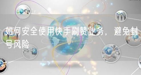 如何安全使用快手刷赞业务，避免封号风险