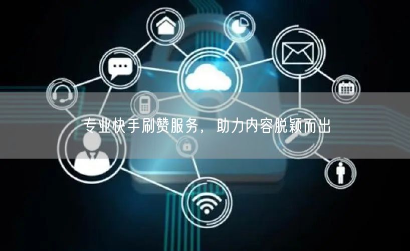 专业快手刷赞服务，助力内容脱颖而出