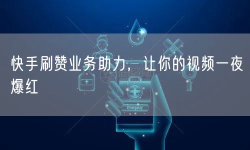 快手刷赞业务助力，让你的视频一夜爆红
