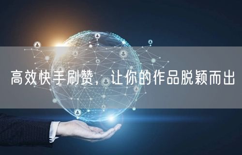 高效快手刷赞，让你的作品脱颖而出