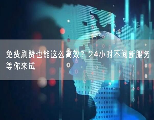 免费刷赞也能这么高效？24小时不间断服务等你来试