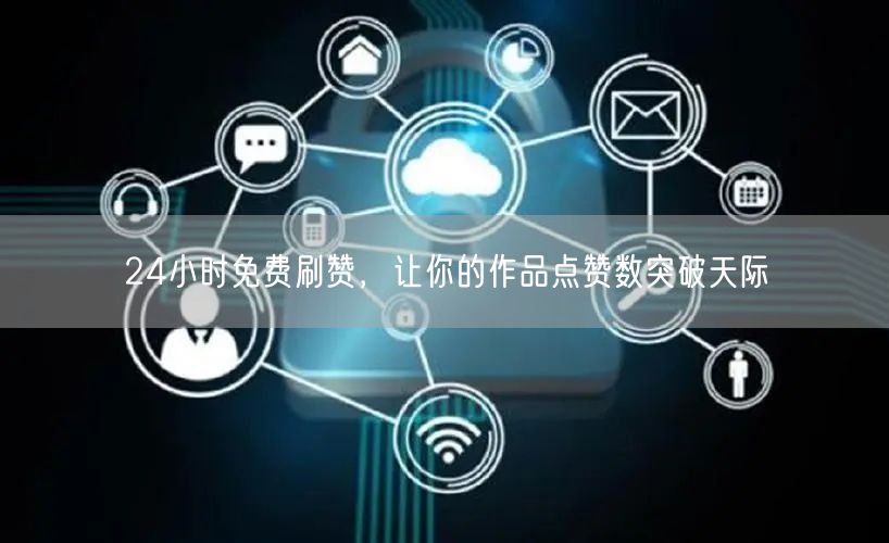 24小时免费刷赞，让你的作品点赞数突破天际