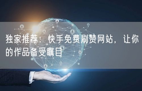 独家推荐：快手免费刷赞网站，让你的作品备受瞩目