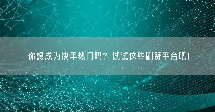 你想成为快手热门吗？试试这些刷赞平台吧！