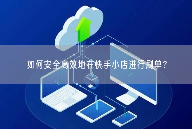 如何安全高效地在快手小店进行刷单？