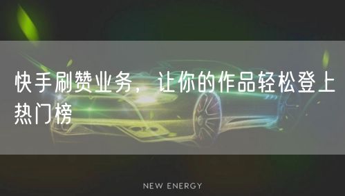 快手刷赞业务，让你的作品轻松登上热门榜