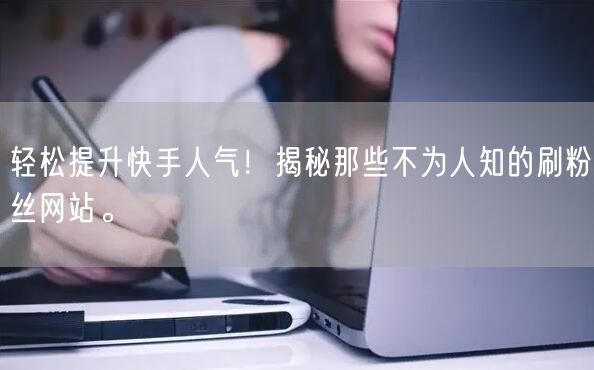 轻松提升快手人气！揭秘那些不为人知的刷粉丝网站。