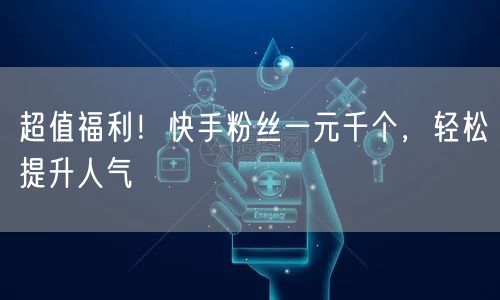 超值福利！快手粉丝一元千个，轻松提升人气