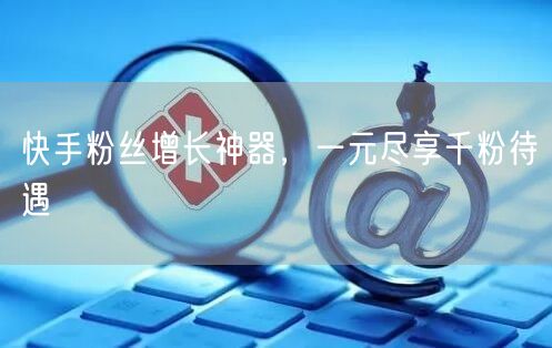 快手粉丝增长神器，一元尽享千粉待遇
