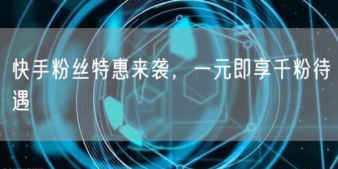 快手粉丝特惠来袭，一元即享千粉待遇