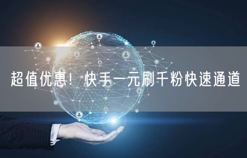 超值优惠！快手一元刷千粉快速通道
