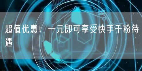 超值优惠！一元即可享受快手千粉待遇