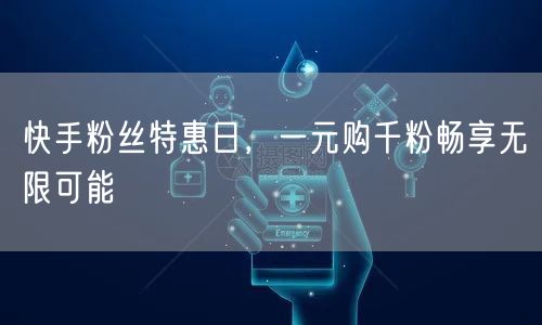 快手粉丝特惠日，一元购千粉畅享无限可能