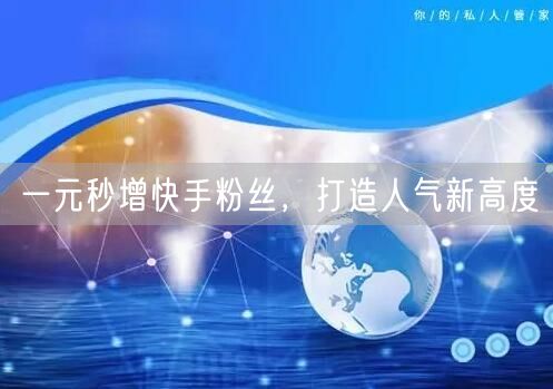 一元秒增快手粉丝，打造人气新高度