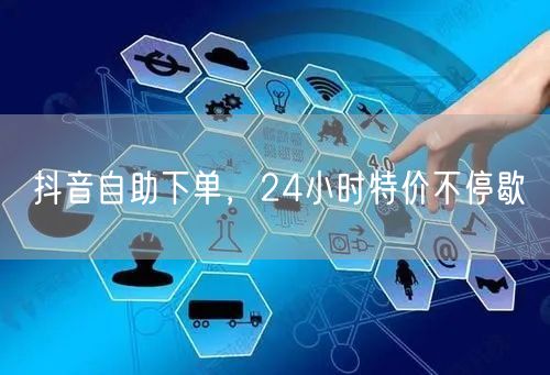抖音自助下单，24小时特价不停歇