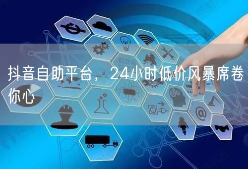抖音自助平台，24小时低价风暴席卷你心