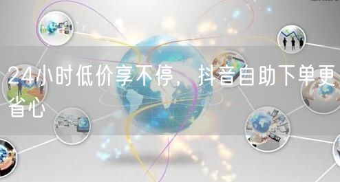 24小时低价享不停，抖音自助下单更省心