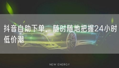 抖音自助下单，随时随地把握24小时低价潮