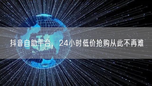 抖音自助平台，24小时低价抢购从此不再难