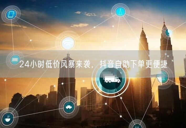 24小时低价风暴来袭，抖音自助下单更便捷