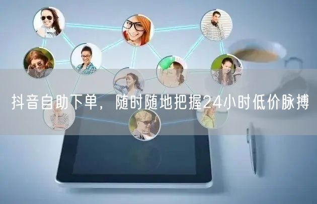 抖音自助下单，随时随地把握24小时低价脉搏