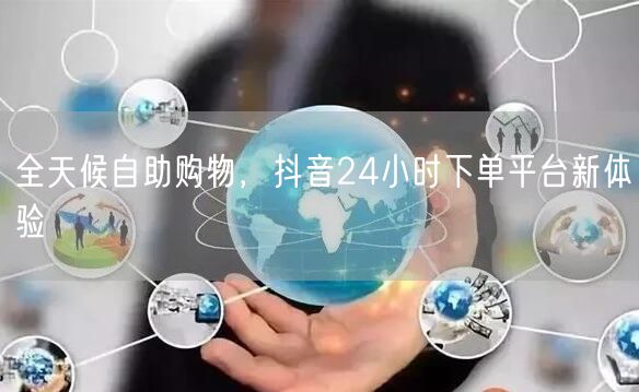 全天候自助购物，抖音24小时下单平台新体验