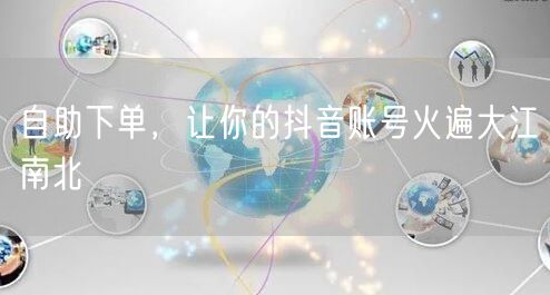 自助下单，让你的抖音账号火遍大江南北