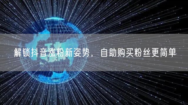 解锁抖音涨粉新姿势，自助购买粉丝更简单