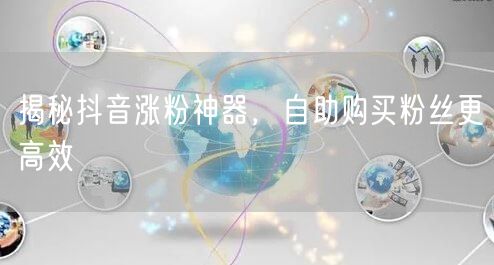 揭秘抖音涨粉神器，自助购买粉丝更高效
