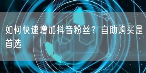 如何快速增加抖音粉丝？自助购买是首选