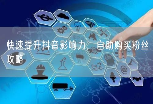 快速提升抖音影响力，自助购买粉丝攻略