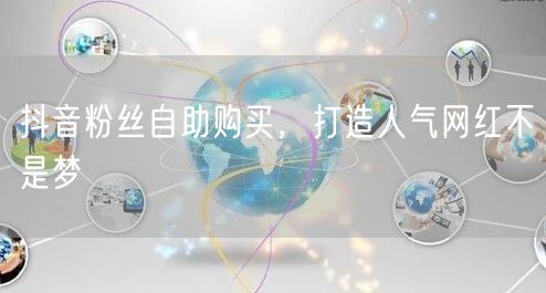 抖音粉丝自助购买，打造人气网红不是梦
