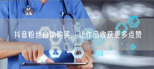 抖音粉丝自助购买，让作品收获更多点赞