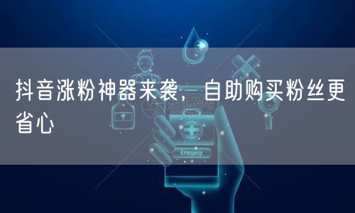 抖音涨粉神器来袭，自助购买粉丝更省心